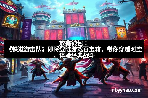 放鑫钱包：《铁道游击队》即将登陆游戏百宝箱，带你穿越时空，体验经典战斗