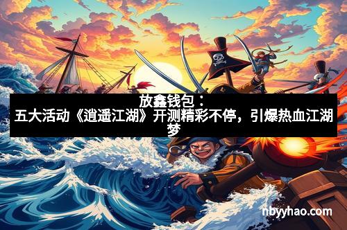 放鑫钱包：五大活动《逍遥江湖》开测精彩不停，引爆热血江湖梦